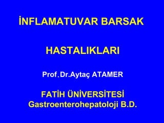 İNFLAMATUVAR BARSAK
HASTALIKLARI
Prof.Dr.Aytaç ATAMER
FATİH ÜNİVERSİTESİ
Gastroenterohepatoloji B.D.
 