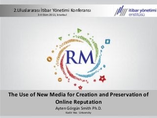 The Use of New Media for Creation and Preservation of
Online Reputation
Ayten Görgün Smith Ph.D.
Kadir Has University
2.Uluslararası İtibar Yönetimi Konferansı
3-4 Ekim 2013, İstanbul
 