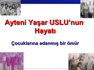 Ayteni Yaşar USLU’nun
        Hayatı
 Çocuklarına adanmış bir ömür




                            Prof.Dr. İbrahim USLU
 