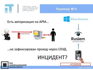 Пример №1
105082, Россия, г. Москва
ул. Большая Почтовая, 55/59с1
Телефон: +7 (495) 972-98-26
E-mail: info@it-task.ru
www.it-task.ru
#CODEIB
Есть авторизация на АРМ…
…не зафиксирован проход через СКУД.
ИНЦИДЕНТ?
 
