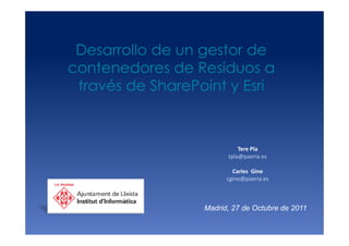 Desarrollo de un gestor de
contenedores de Residuos a
 través de SharePoint y Esri



                            Tere Pla
                        tpla@paeria.es

                          Carles Gine
                        cgine@paeria.es



                  Madrid, 27 de Octubre de 2011
 
