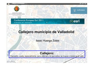 Callejero municipio de Valladolid

                                Isaac Huerga Zotes



                                     Callejero:
Expresión usada, especialmente, para referirse a lo que actúa, se mueve o existe en la calle
 