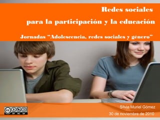 Redes sociales
para la participación y la educación
Jornadas “Adolescencia, redes sociales y género”
Silvia Muriel Gómez
30 de noviembre de 2010
 
