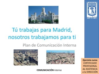COMUNICACIÓN Interna
Tú trabajas para Madrid,
nosotros trabajamos para ti
Plan de Comunicación Interna
Ejercicio curso
CERTIFICADO
PROFESIONAL
de ASISTENCIA
a la DIRECCIÓN
 