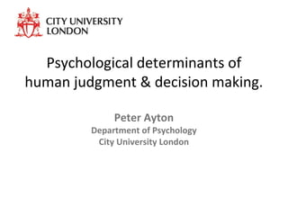 Psychological determinants of
human judgment & decision making.
Peter Ayton
Department of Psychology
City University London
 