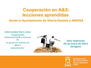 Cooperación en A&S: lecciones aprendidas  desde el Ayuntamiento de Vitoria-Gasteiz y AMVISA   Aitor Gabilondo 25 de enero de 2011 Zaragoza FORO ALIANZA POR EL AGUA ‘ Cooperación descentralizada y eficacia de la ayuda en materia de agua y saneamiento’ 