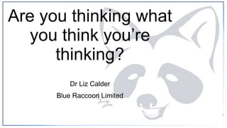 Dr Liz Calder
Blue Raccoon Limited
Are you thinking what
you think you’re
thinking?
 