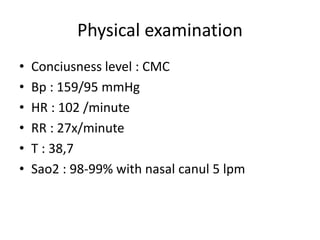 Physical examination
• Conciusness level : CMC
• Bp : 159/95 mmHg
• HR : 102 /minute
• RR : 27x/minute
• T : 38,7
• Sao2 :...