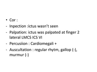 • Cor :
- Inpection :ictus wasn’t seen
- Palpation: ictus was palpated at finger 2
lateral LMCS ICS VI
- Percusiion : Card...
