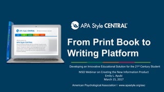 From Print Book to
Writing Platform
American Psychological Association ǀ www.apastyle.org/asc
Developing an Innovative Educational Solution for the 21st Century Student
NISO Webinar on Creating the New Information Product
Emily L. Ayubi
March 15, 2017
 