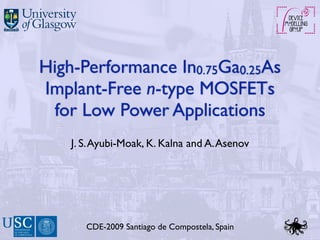 High-Performance In0.75Ga0.25As
Implant-Free n-type MOSFETs
 for Low Power Applications
    J. S. Ayubi-Moak, K. Kalna and A. Asenov




       CDE-2009 Santiago de Compostela, Spain
 