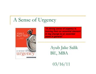 A Sense of Urgency
             “A strong sense of urgency is
             moving from an essential element
                    g
             in big change to an essential
             asset in general”




                 Ayub Jake Salik
                 BE, MBA

                   03/16/11
 