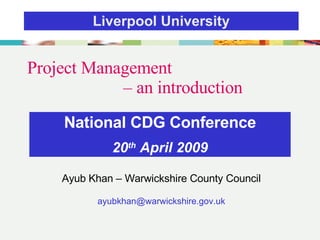 Project Management  – an introduction Ayub Khan – Warwickshire County Council [email_address] National CDG Conference 20 th  April 2009 Liverpool University 