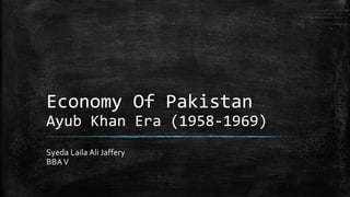 Economy Of Pakistan
Ayub Khan Era (1958-1969)
Syeda Laila Ali Jaffery
BBAV
 