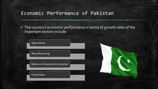 Economic Performance of Pakistan
▪ The country’s economic performance in terms of growth rates of the
important sectors include:
Agriculture
Manufacturing
Balance of payments situation
Price Index
 