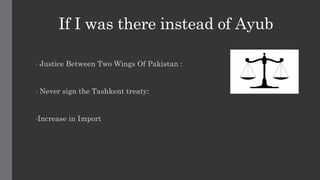 • Justice Between Two Wings Of Pakistan :
• Never sign the Tashkent treaty:
•Increase in Import
If I was there instead of Ayub
 