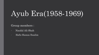 Ayub Era(1958-1969)
Group members :
• Naufal Ali Shah
• Hafiz Hamza Ibsalim
 