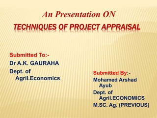 An Presentation ON
TECHNIQUES OF PROJECT APPRAISAL
Submitted To:-
Dr A.K. GAURAHA
Dept. of
Agril.Economics
Submitted By:-
Mohamed Arshad
Ayub
Dept. of
Agril.ECONOMICS
M.SC. Ag. (PREVIOUS)
 