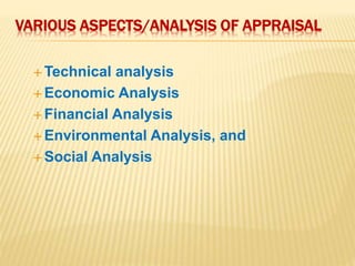 VARIOUS ASPECTS/ANALYSIS OF APPRAISAL
 Technical analysis
 Economic Analysis
 Financial Analysis
 Environmental Analysis, and
 Social Analysis
 