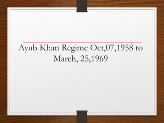 Ayub Khan Regime Oct,07,1958 to
March, 25,1969
 