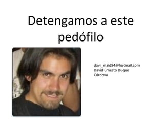 Detengamos a este
     pedófilo
          davi_maid84@hotmail.com
          David Ernesto Duque
          Córdova
 