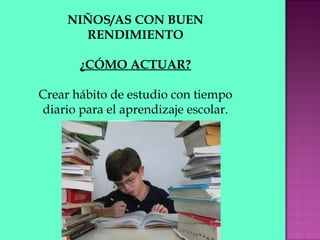 NIÑOS/AS CON BUEN RENDIMIENTO ¿CÓMO ACTUAR? Crear hábito de estudio con tiempo diario para el aprendizaje escolar. 