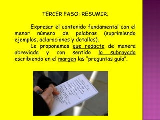 TERCER PASO: RESUMIR. Expresar el contenido fundamental con el menor número de palabras (suprimiendo ejemplos, aclaraciones y detalles). Le proponemos  que redacte  de manera abreviada y con sentido  lo subrayado  escribiendo en el  margen  las “preguntas guía”. 