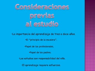 La importancia del aprendizaje de tres a doce años. El “principio de la escalera”. Papel de los profesionales. Papel de los padres. Los estudios son responsabilidad del niño. El aprendizaje requiere esfuerzos. 