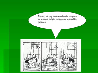 Primero me doy jabón en el codo, después en la planta del pie, después en la espalda, después…  