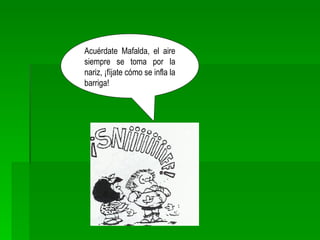 Acuérdate Mafalda, el aire siempre se toma por la nariz, ¡fíjate cómo se infla la barriga! 