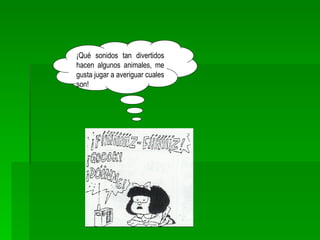 ¡Qué sonidos tan divertidos hacen algunos animales, me gusta jugar a averiguar cuales son! 