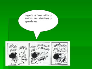 Jugando a hacer ruidos y sonidos nos divertimos y aprendemos. 