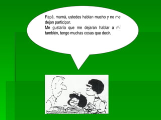 Papá, mamá, ustedes hablan mucho y no me dejan participar. Me gustaría que me dejaran hablar a mí también, tengo muchas cosas que decir. 