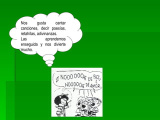 Nos gusta cantar canciones, decir poesías, retahílas, adivinanzas. Las aprendemos enseguida y nos divierte mucho. 