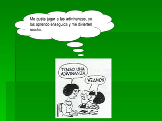 Me gusta jugar a las adivinanzas, yo las aprendo enseguida y me divierten mucho. 