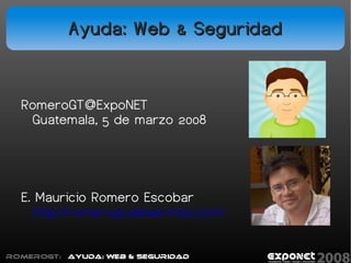 Ayuda: Web & Seguridad


  RomeroGT@ExpoNET
   Guatemala, 5 de marzo 2008




  E. Mauricio Romero Escobar
    http://romerogt.delaermita.com/

RomeroGT:   Ayuda: Web & Seguridad