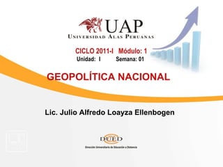 Lic. Julio Alfredo Loayza Ellenbogen CICLO 2011-I  Módulo: 1 Unidad: I  Semana: 01   GEOPOLÍTICA NACIONAL   