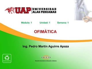 Ing. Pedro Martín Aguirre Apaza
OFIMÁTICA
Módulo: 1 Unidad: 1 Semana: 1
 
