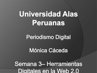Universidad Alas Peruanas Periodismo Digital Mónica CácedaSemana 3– Herramientas Digitales en la Web 2.0 