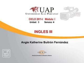 CICLO 2011-I   Módulo: I Unidad:	3          Semana:4 INGLES III Angie Katherine BuitrònFernàndez 