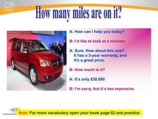 This warranty is valid for 6 months.A: I’dliketoreturnthiscellphone.B: Certainly. Do youhavethereceipt?A: Yes. Hereitis.B: It looks likeit’sstillunderwarranty.what’stheproblem?A: Itdoesn`t ring.B: Do youwant a refundor a replacement?A: A replacement, please.Note:For more vocabulary open your book page 60 and practice.
