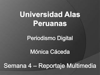 Universidad Alas Peruanas Periodismo Digital Mónica CácedaSemana 4 – Reportaje Multimedia 