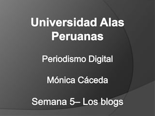 Universidad Alas Peruanas Periodismo Digital Mónica CácedaSemana 5– Los blogs 