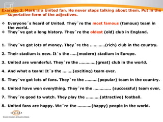 Exercise 2. Write the correct forms.Loreto is more big than Lima.biggerThe situation is getting difficultier.more difficult.I was happyer in my old job.			    ____________Last week´s meeting was more short.		    ____________This game is excitinger than the last one.	    ____________This month has been weter than last month.	    ____________The prices are more low here.			    ____________I feel more bad than I did yesterday.		    ____________The piano is heavy than the sofa.		    ____________You´re more tall than he is.			    ____________This mobile phone is usefuler than the other one. ____________The weather is getting good and good.		    ____________