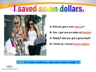 Where do you buy shoes?A: Where do you buy shoes?B: I like Bata.A: Is Bata better than Vilma’s?B: I think so. It has a bigger selection.Note:For more vocabulary open your book to page 70.