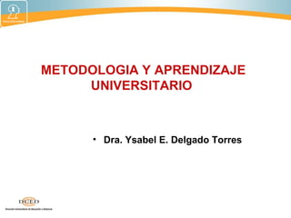 METODOLOGIA Y APRENDIZAJE
UNIVERSITARIO
• Dra. Ysabel E. Delgado Torres
 