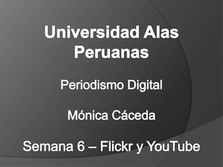Universidad Alas Peruanas Periodismo Digital Mónica CácedaSemana 6 – Flickr y YouTube,[object Object]