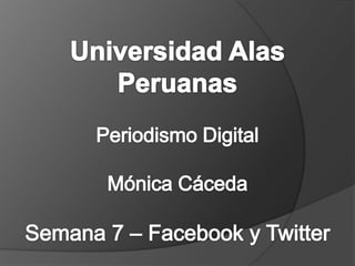 Universidad Alas Peruanas Periodismo Digital Mónica CácedaSemana 7 – Facebook y Twitter 