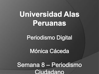 Universidad Alas Peruanas Periodismo Digital Mónica CácedaSemana 8 – Periodismo Ciudadano 