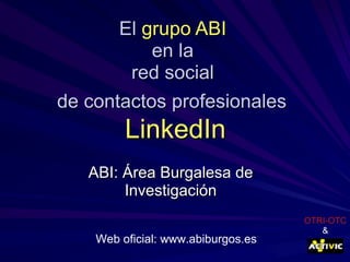 El  grupo ABI   en la  red social  de contactos profesionales   LinkedIn ABI: Área Burgalesa de Investigación Web oficial: www.abiburgos.es OTRI-OTC & 